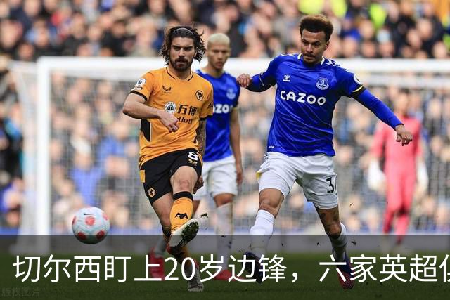 切尔西盯上20岁边锋，六家英超俱乐部同时关注