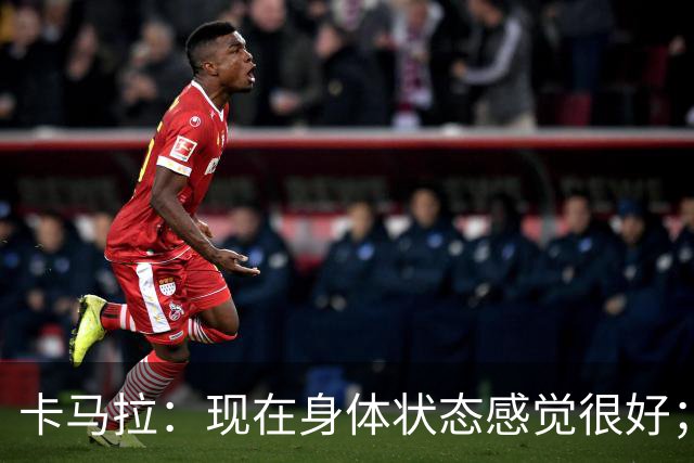 卡马拉：现在身体状态感觉很好；新加盟的球员都非常出色