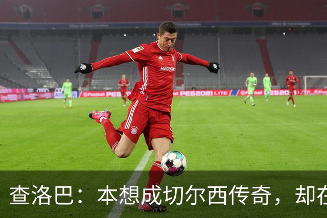 查洛巴：本想成切尔西传奇，却在夏天被卖去科莫