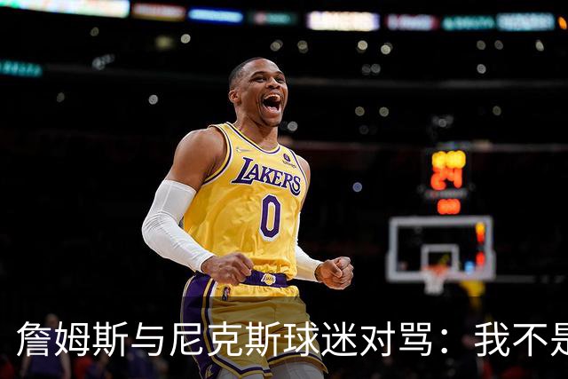 詹姆斯与尼克斯球迷对骂：我不是西海岸人，我是俄亥俄人