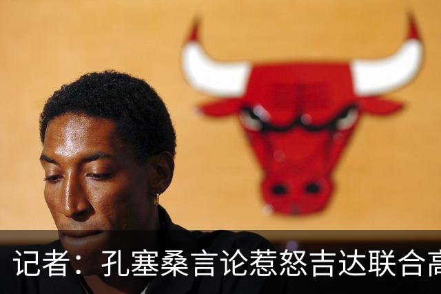 记者：孔塞桑言论惹怒吉达联合高层，俱乐部考虑起诉
